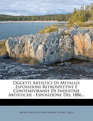 Oggetti Artistici Di Metallo: Esposizioni Retrospettive E Contemporanee Di Industrie Artistiche: Esposizione del 1886... (English and Italian Edition)