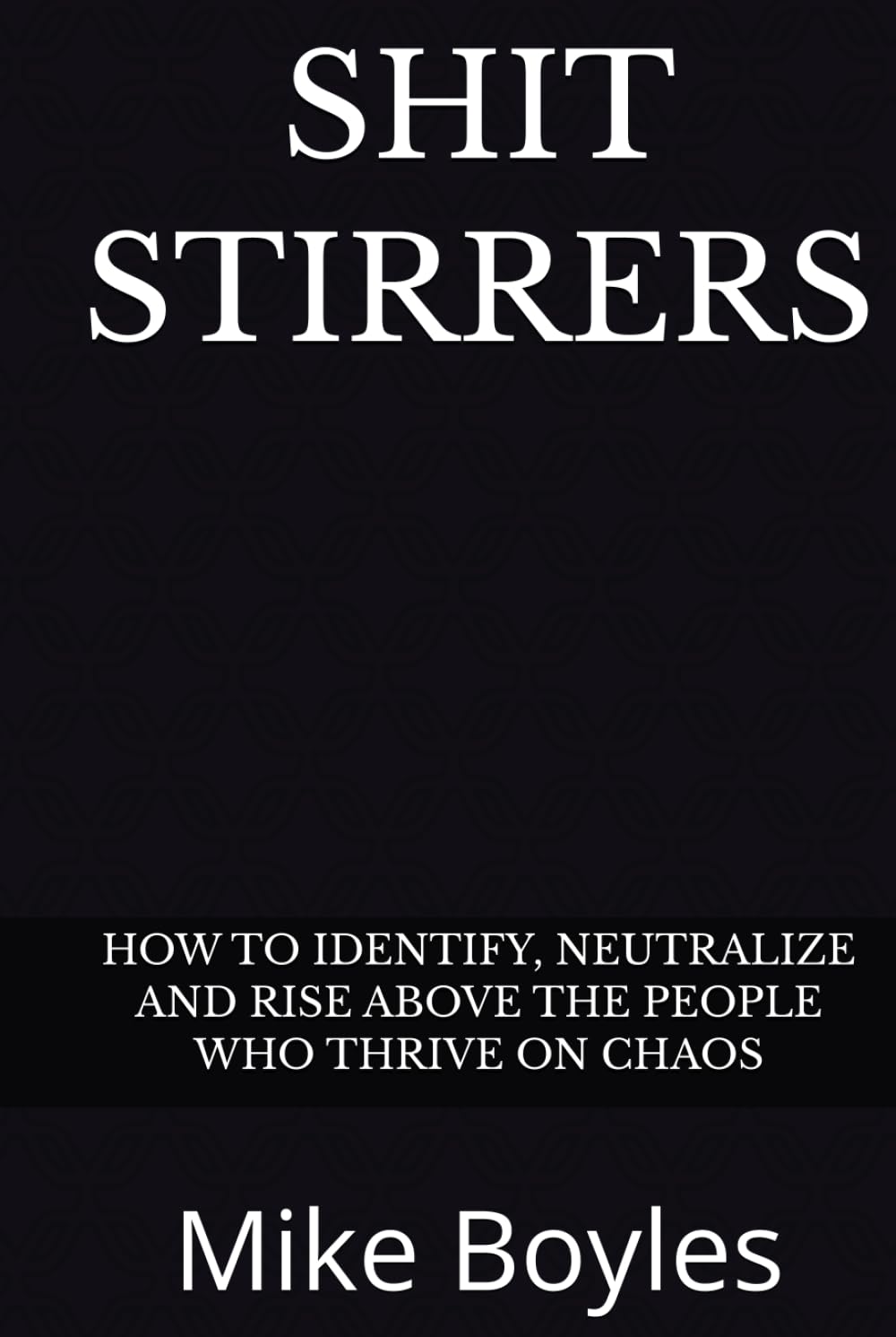 SHIT STIRRERS: HOW TO IDENTIFY, NEUTRALIZE AND RISE ABOVE THE PEOPLE WHO THRIVE ON CHAOS
