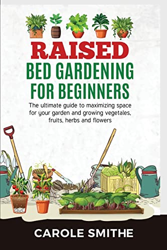 Raised Bed Gardening for Beginners: The Ultimate Guide To Maximizing