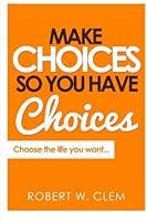 Make Choices So You Have Choices®: Choose the life you want... 1530453674 Book Cover