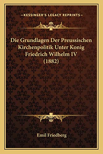 Die Grundlagen Der Preussischen Kirchenpolitik Unter Konig Friedrich Wilhelm IV (1882) (German Edition)