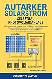  Autarker Solarstrom - Selbstbau Photovoltaikanlage: So Entwerfen und Installieren Sie Ihr Eigenes Netzunabhängiges Photovoltaik-Solarstromsystem für Privathaushalte, Lieferwagen, Wohnmobile, Hütten