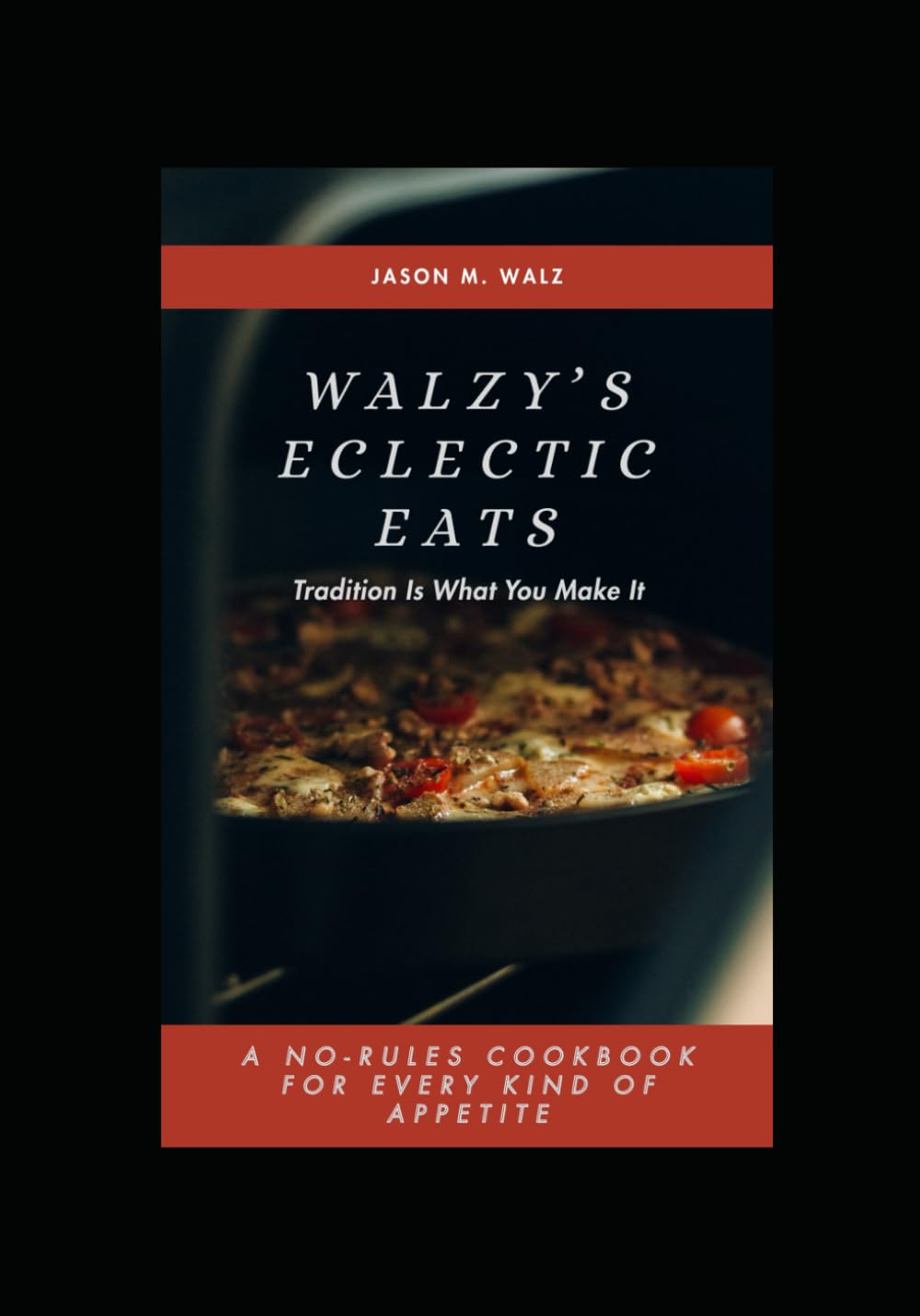 Walzy's Eclectic Eats: Tradition Is What You Make It. A No-Rules Cookbook For Every Kind Of Appetite.