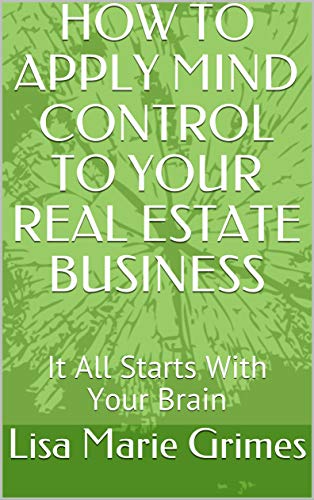 HOW TO APPLY MIND CONTROL TO YOUR REAL ESTATE BUSINESS: It All Starts With Your Brain