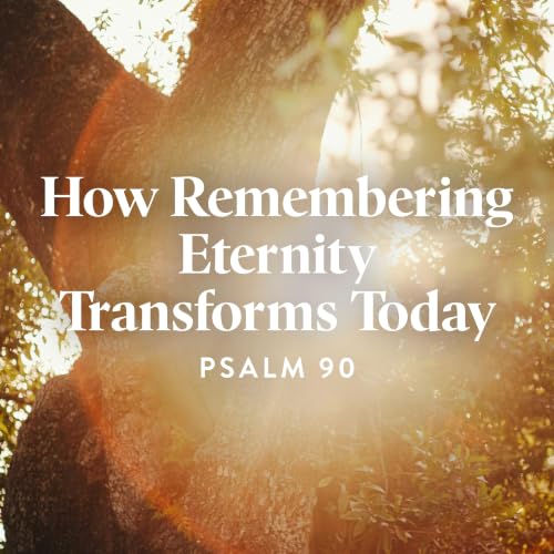 How Remembering Eternity Transforms Today (Psalm 90)