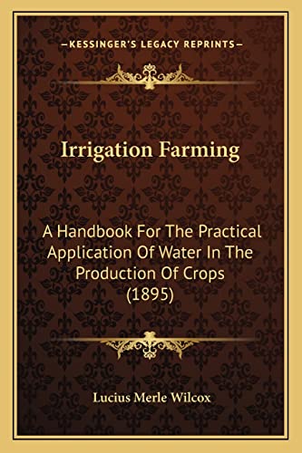 Irrigation Farming: A Handbook For The Practical Application Of Water In The Production Of Crops (1895)