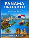 Panama Unlocked: Your Guide to Moving, Retiring, and Living Your Best Life: The Definitive Handbook to Affordable Living, Visa Success, and Thriving in Paradise