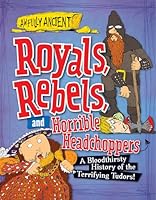 Royals, Rebels, and Horrible Headchoppers: A Bloodthirsty History of the Terrifying Tudors! 1482431297 Book Cover