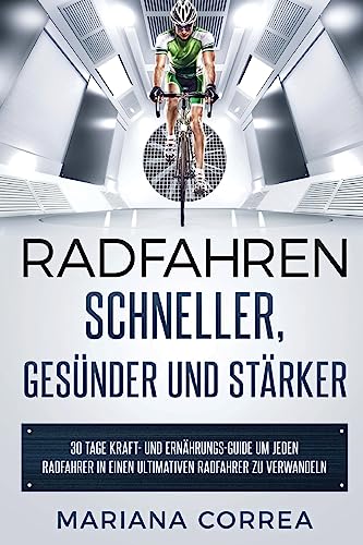 RADFAHREN SCHNELLER, GESUNDER Und STARKER: 30 TAGE KRAFT- UND ERNAHRUNGS-GUIDE UM JEDEN RADFAHRER In EINEN ULTIMATIVEN RADFAHRER ZU VERWANDELN (German Edition)