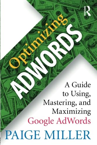 Optimizing AdWords: A Guide to Using, Mastering, and Maximizing Google AdWords