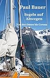 Segeln auf Abwegen - In 8 Jahren vom Landlubber zum Langfahrtsegler: Von der Ostsee bis Corona - Paul Bauer 