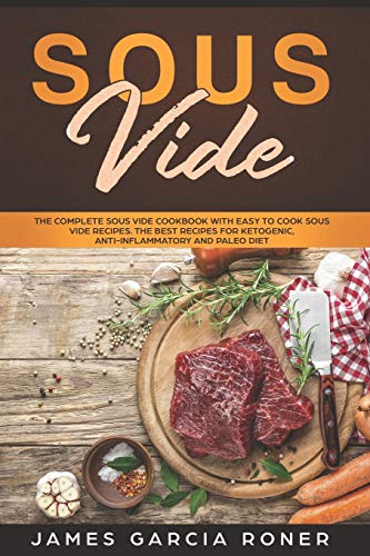 Sous Vide: The Complete Sous Vide Cookbook with Easy to Cook Sous Vide Recipes. The Best Recipes for Ketogenic, Anti-Inflammatory, and Paleo Diet.