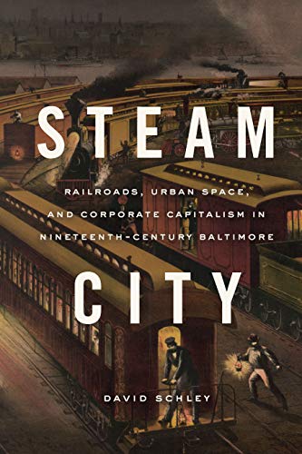 Steam City: Railroads, Urban Space, and Corporate Capitalism in Nineteenth-Century Baltimore (Historical Studies of Urban America) (English Edition)