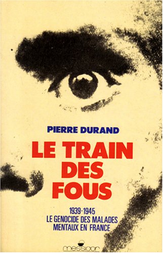 Le Train des fous. 1939 - 1945. Le génocide des malades mentaux en France.