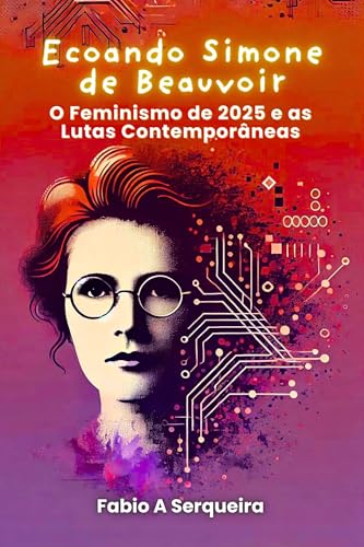 Ecoando Simone de Beauvoir: O Feminismo de 2025 e as Lutas Contemporâneas