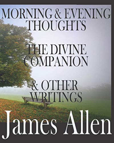 MORNING AND EVENING THOUGHTS, THE DIVINE COMPANION, AND OTHER WRITINGS BY JAMES ALLEN: INCLUDING TEXTS THAT HAVE BEEN OUT OF PRINT OVER 100 YEARS: ... Pain Leads to Knowledge and Power, and others