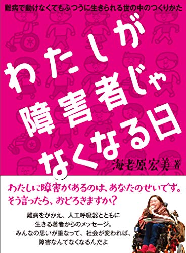 わたしが障害者じゃなくなる日 〜難病で動けなくてもふつうに生きられる世の中のつくりかた