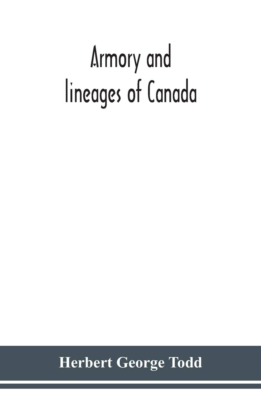 Armory And Lineages Of Canada, Comprising The Lineage Of Prominent And Pioneer Canadians With Descriptions And Illustrations Of Their Coat Of Armor, Orders Of Knighthood, Or Other Official Insignia