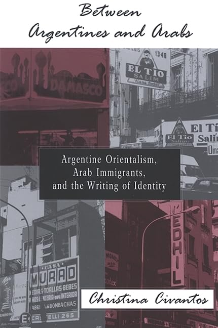Between Argentines and Arabs: Argentine Orientalism, Arab Immigrants, and the Writing of Identity (Latin Amer Iberian Thought)