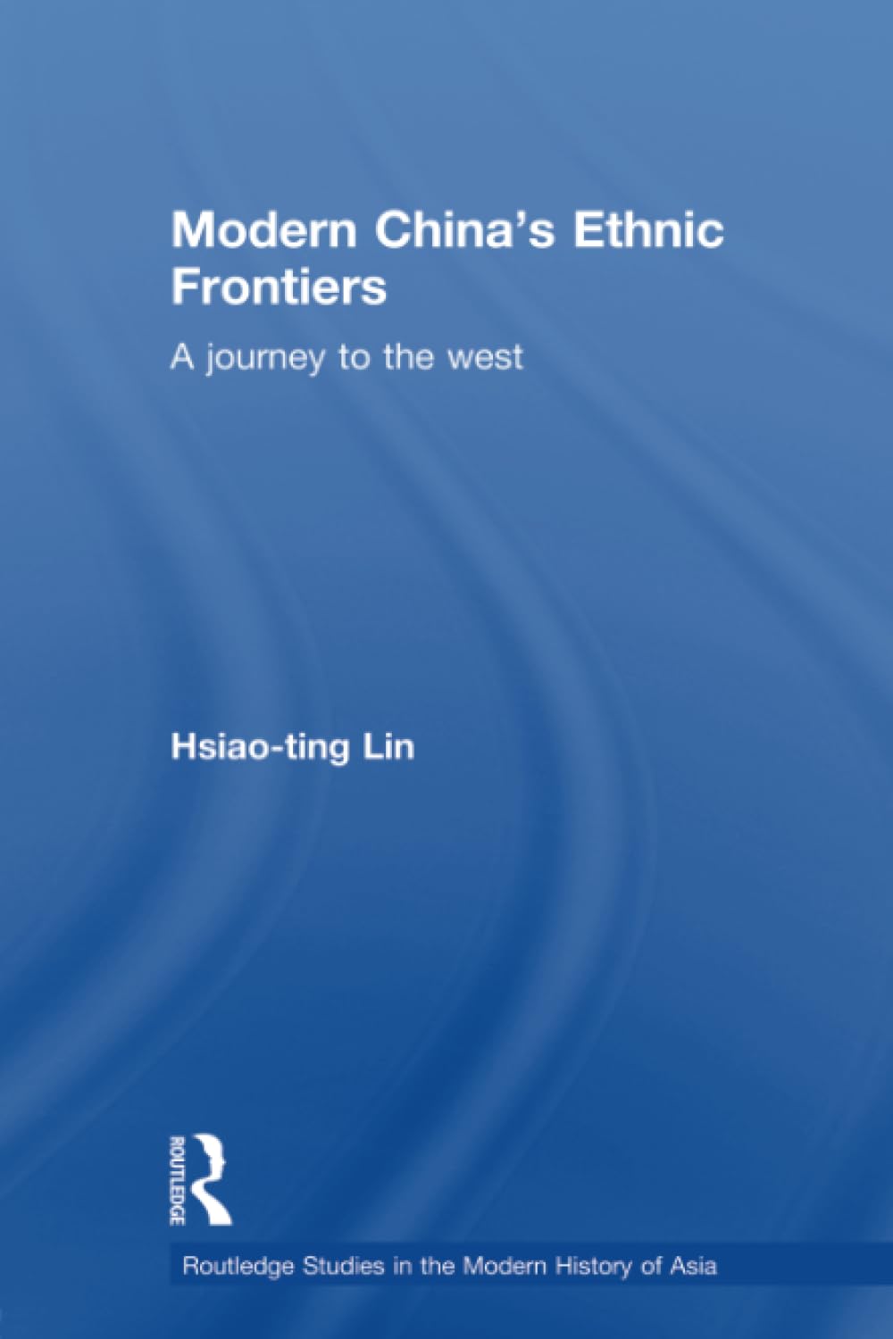 Modern China's Ethnic Frontiers: A Journey to the West (Routledge Studies in the Modern History of Asia)