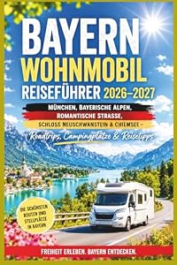 Bayern Wohnmobil Reiseführer 2026–2027: München, Bayerische Alpen, Romantische Straße, Schloss Neuschwanstein & Chiemsee – Roadtrips, Campingplätze & Reisetipps