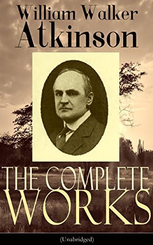 The Complete Works of William Walker Atkinson (Unabridged): The Key To Mental Power Development & Efficiency, The Power of Concentration, Thought-Force ... Raja Yoga, Self-Healing by Thought Force… Kindle Edition