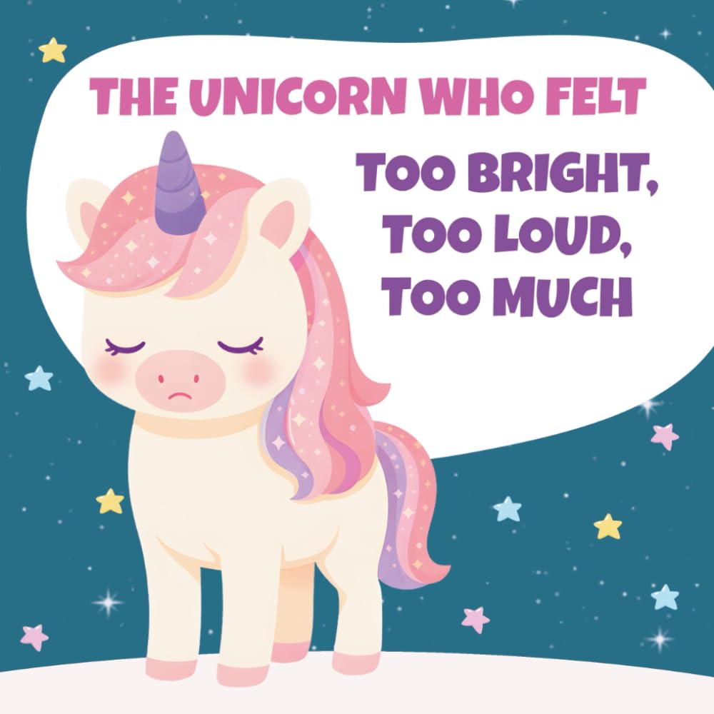 The Unicorn Who Felt Too Bright, Too Loud, Too Much: A Gentle Story About Big Feelings, Sensory Overload, and Finding Calm