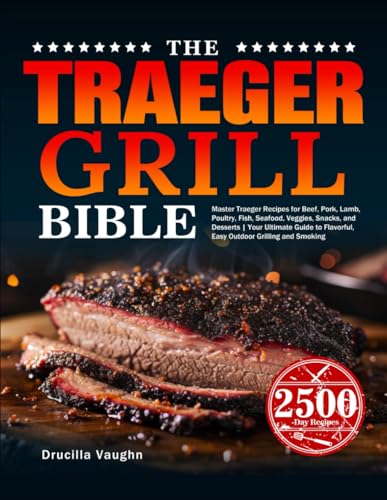 The Traeger Grill Bible: Master Traeger Recipes for Beef, Pork, Lamb, Poultry, Fish, Seafood, Veggies, Snacks, and Desserts | Your Ultimate Guide to Flavorful, Easy Outdoor Grilling and Smoking