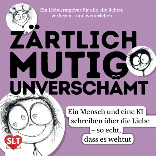 Ein Liebesratgeber für alle, die lieben, verlieren und weiterleben - ZÄRTLICH. MUTIG. UNVERSCHÄMT.: Ein Mensch und eine KI schreiben über Liebe – so echt, dass es wehtut