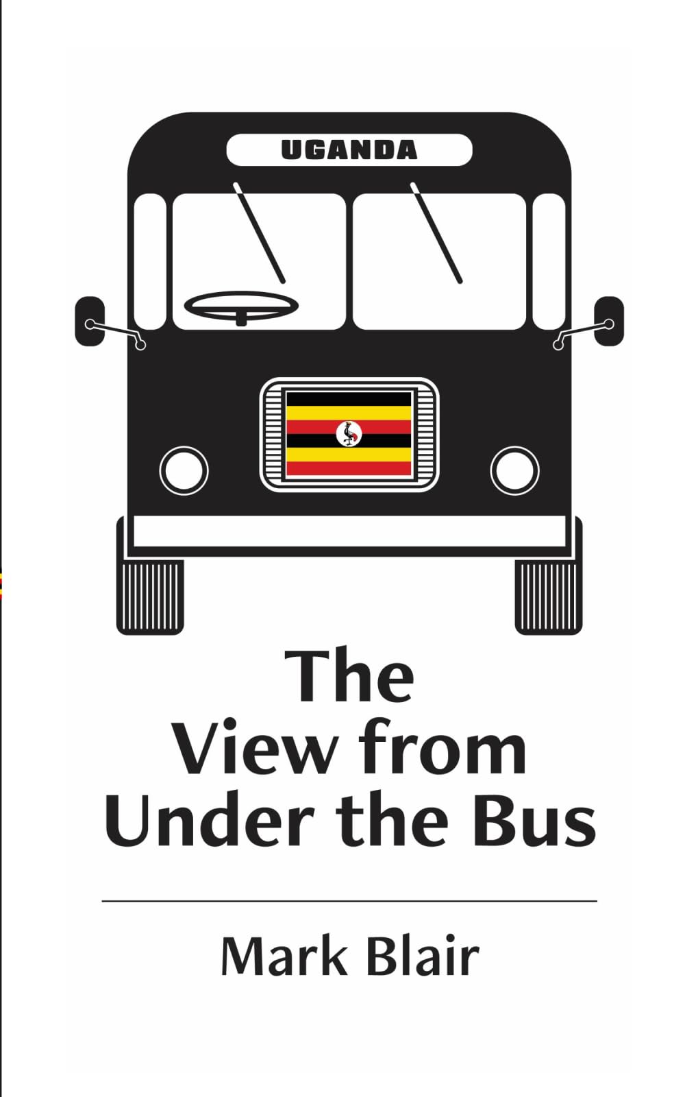 The View from Under the Bus Uganda: The Downs and Ups of a Life in Christ - Volume One Uganda and Getting There 1981 - 2011