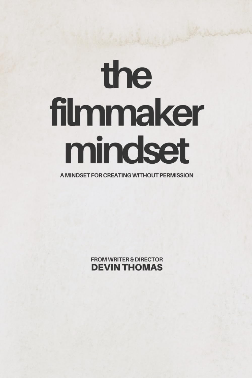 The Filmmaker Mindset: A Mindset For Creating Without Permission: Filmmaking, Creativity, and Taking Action