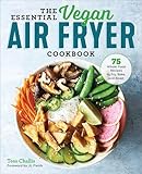 The Essential Vegan Air Fryer Cookbook: 75 Whole Food Recipes to Fry, Bake, and Roast