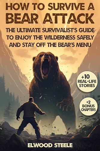 How to Survive a Bear Attack: The Ultimate Survivalist's Guide to Enjoy the Wilderness Safely and Stay Off the Bear's Menu (Elwood Steele Survival Book 2)