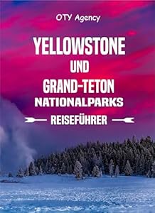 REISEFÜHRER FÜR DEN YELLOWSTONE UND GRAND TETON NATIONAL PARKS: Ihr kompletter Taschenführer für Camping, Wandern, Outdoor-Abenteuer und Sehenswürdigkeiten, die man gesehen haben muss