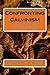 Confronting Calvinism: A Free Grace Refutation and Biblical Resolution of Radical Reformed Soteriology