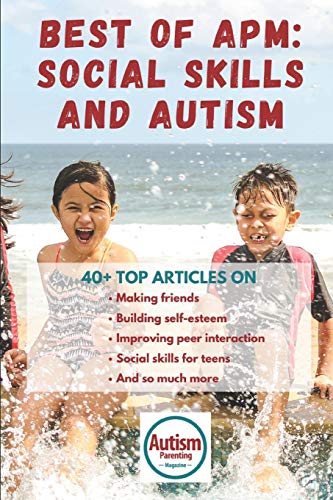 Social Skills and Autism: Learn the best advice on making friends, building self-esteem, improving peer interaction, social skills for teens and so much more (Autism Parenting Magazine)
