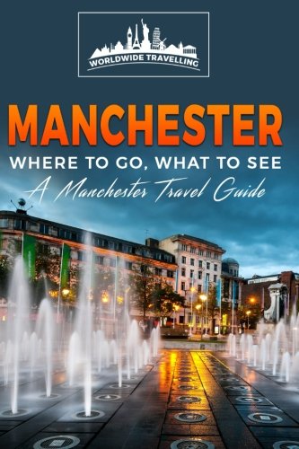 Manchester: Where To Go, What To See - A Manchester Travel Guide (Great Britain,London,Birmingham,Glasgow,Liverpool,Bristol,Manchester)