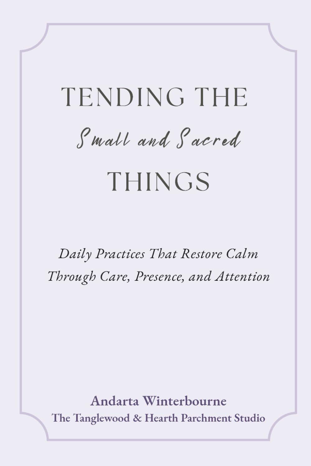 Tending the Small and Sacred Things: Daily Practices That Restore Calm Through Care, Presence, and Attention (A Soft Place to Start)