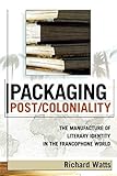 Packaging Post/Coloniality: The Manufacture of Literary Identity in the Francophone World (After the Empire: The Francophone World and Postcolonial France)