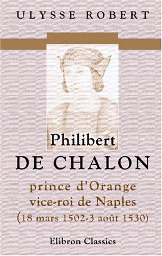 Philibert de Chalon, prince d'Orange, vice-roi de Naples, 18 mars 1502-3 août 1530 (French Edition)