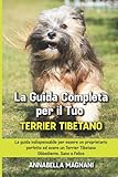  La Guida Completa per Il Tuo Terrier Tibetano: La guida indispensabile per essere un proprietario perfetto ed avere un Terrier Tibetano Obbediente, Sano e Felice