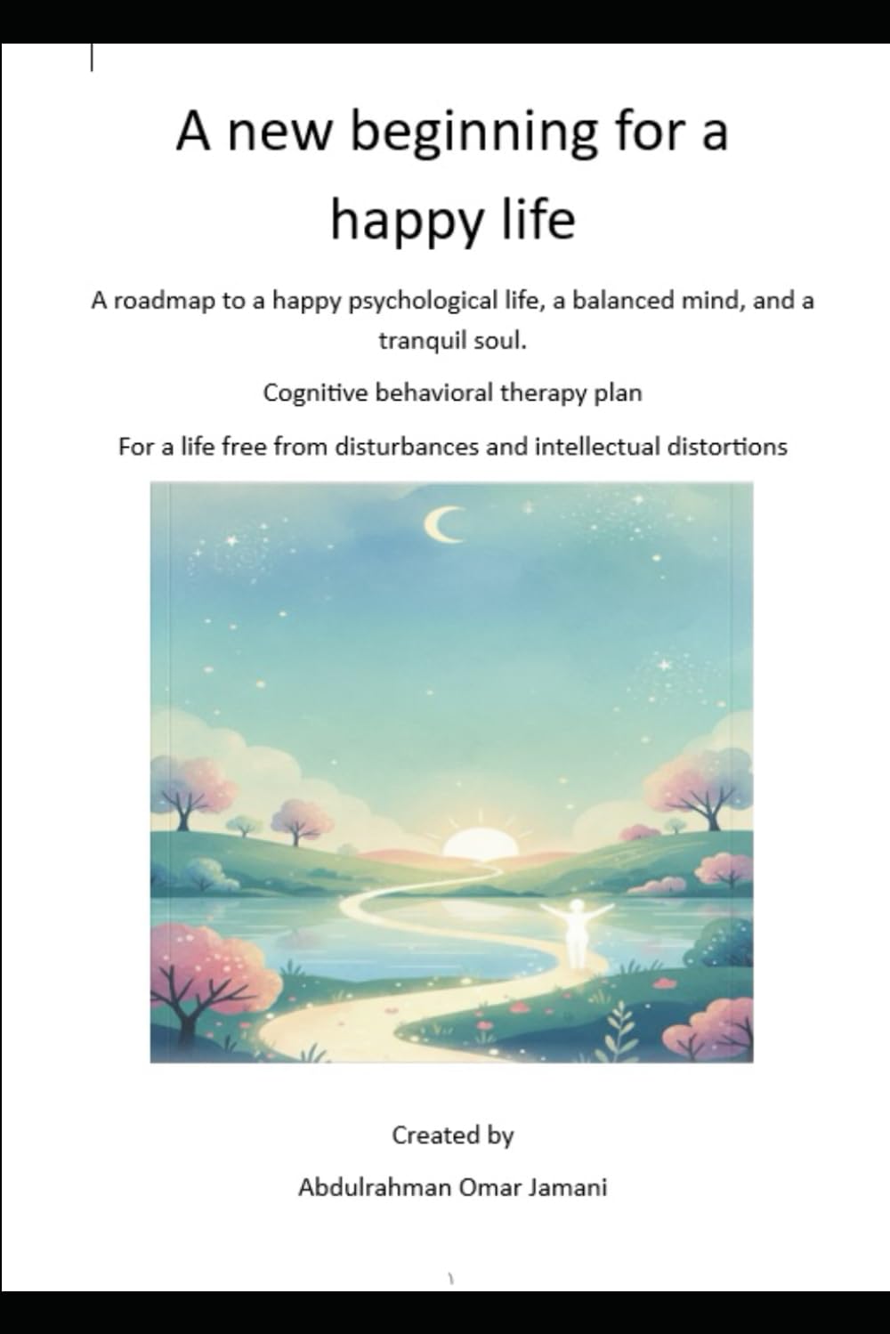 A new beginning for a happy life: A roadmap to a happy psychological life, a balanced mind, and a tranquil soul. Cognitive behavioral therapy plan For a life free from disturbances and intellectual di