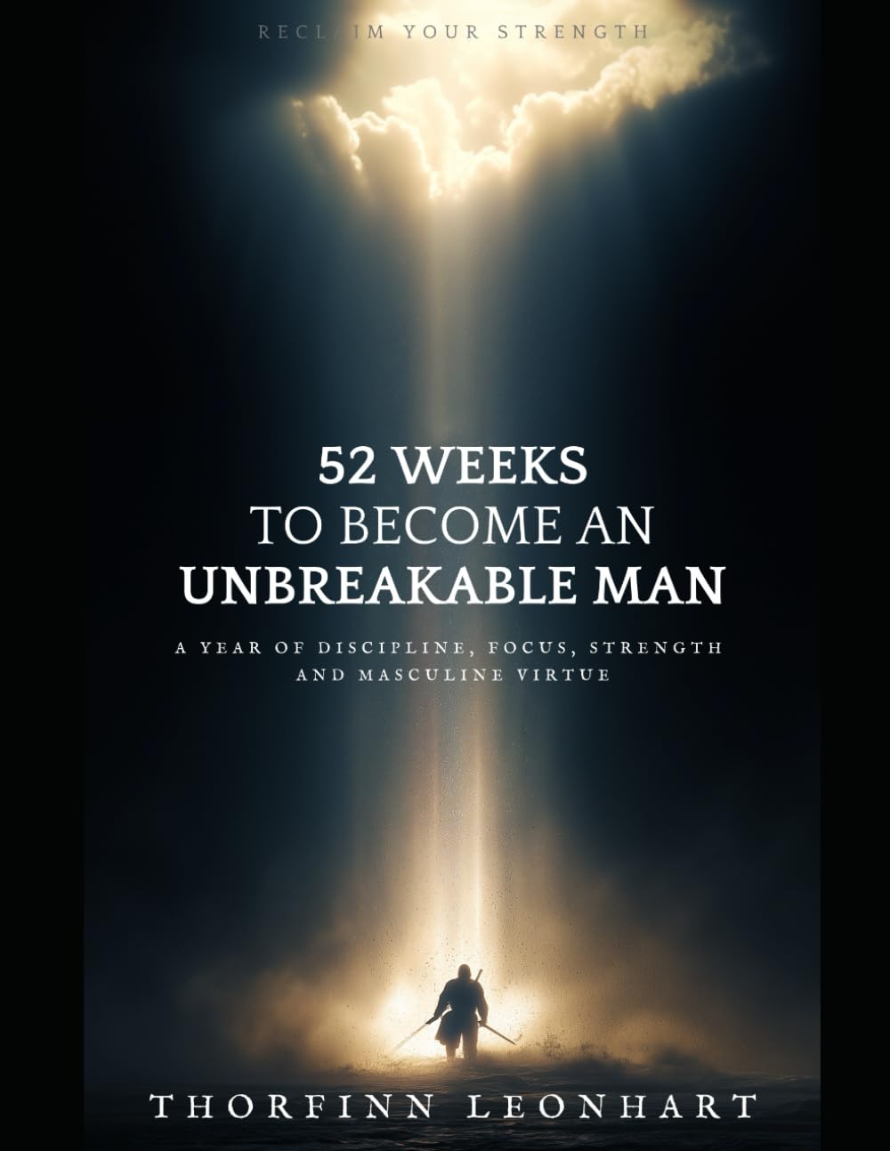 52 Weeks to Become an Unbreakable Man: A Year of Discipline, Focus, Strength, and Masculine Virtue
