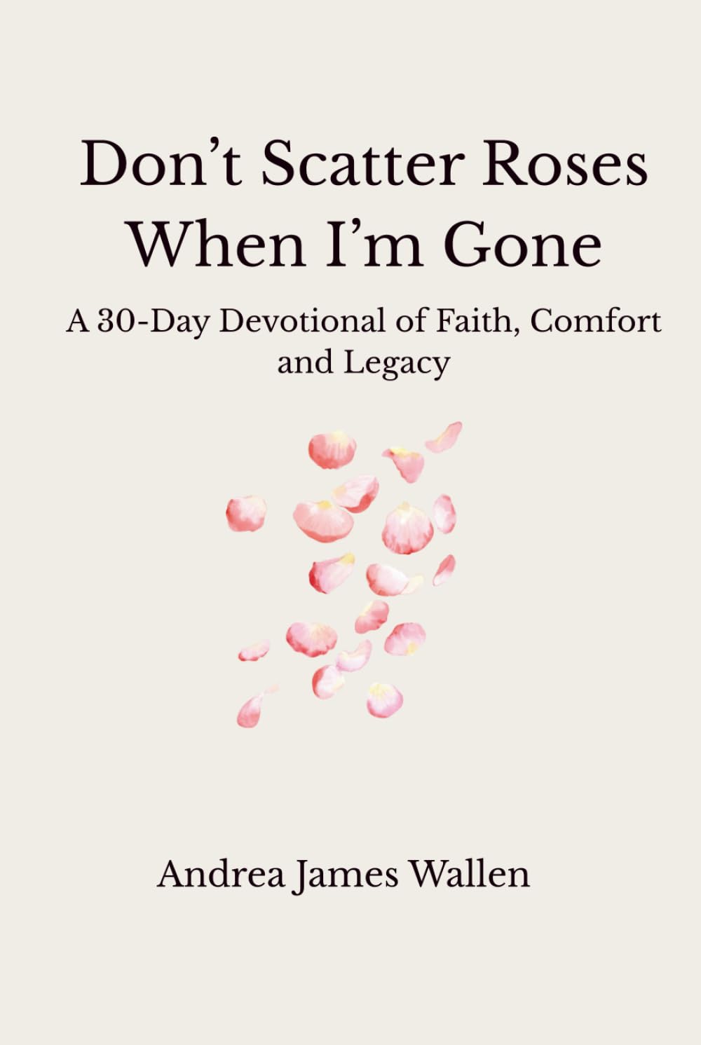 Don’t Scatter Roses When I’m Gone: 30 Days of Faith, Hope & Remembrance