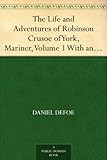 The Life and Adventures of Robinson Crusoe of York, Mariner, Volume 1 With an Account of His Travels Round Three Parts of the Globe, Written By Himself, in Two Volumes