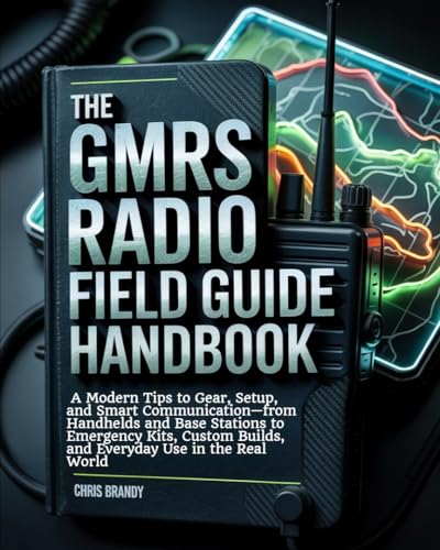 The GMRS Radio Field Guide Handbook: A Modern tips to Gear, Setup, and Smart Communication—from Handhelds and Base Stations to Emergency Kits, Custom Builds, and Everyday Use in the Real World