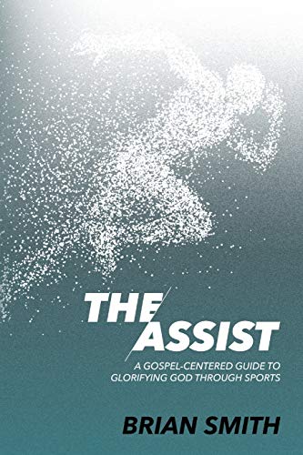 The Assist: A Gospel-Centered Guide to Glorifying God through Sports The Assist: A Gospel-Centered Guide to Glorifying God through Sports