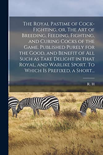 The Royal Pastime of Cock-fighting, or, The Art of Breeding, Feeding, Fighting, and Curing Cocks of the Game. Published Purely for the Good, and ... Sport. To Which is Prefixed, a Short...