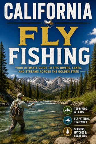 California Fly Fishing: The Ultimate Angler's Guide to Wild Trout, Steelhead, and Stillwaters Across the Golden State's Sierra, Coastal, and High Desert Waters