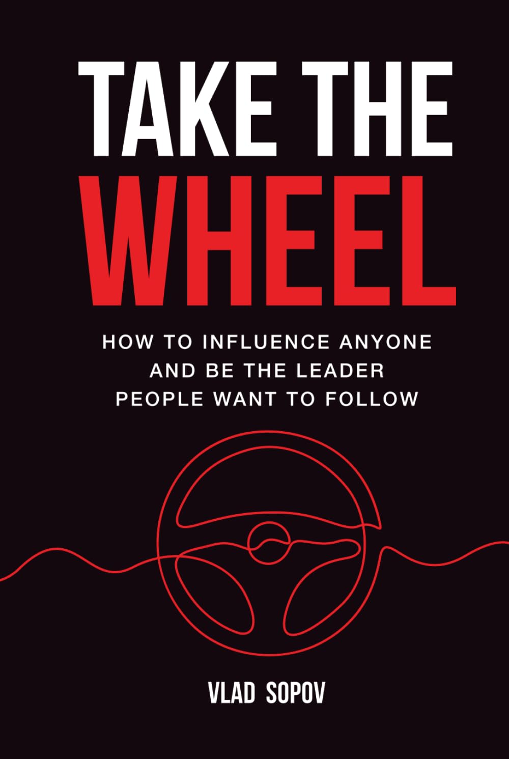 Take the Wheel: How to Influence Anyone and Be the Leader People Want to Follow